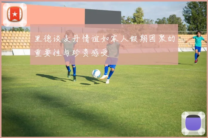 里德谈麦丹情谊如家人假期团聚的重要性与珍贵感受
