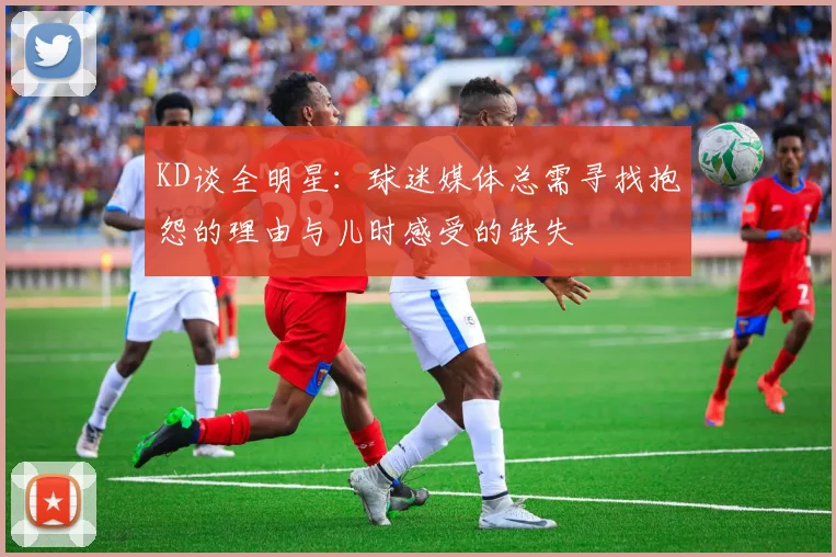 KD谈全明星：球迷媒体总需寻找抱怨的理由与儿时感受的缺失