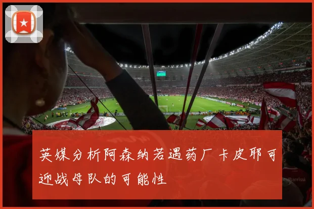 英媒分析阿森纳若遇药厂卡皮耶可迎战母队的可能性