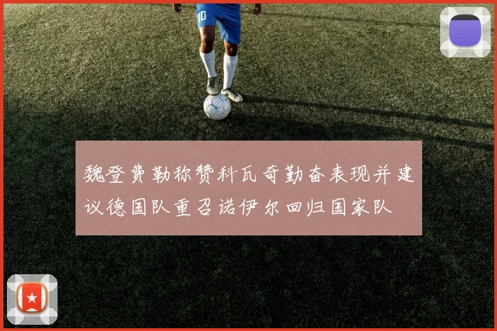 魏登费勒称赞科瓦奇勤奋表现并建议德国队重召诺伊尔回归国家队