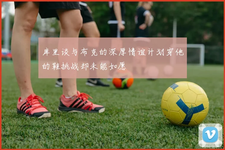 库里谈与布克的深厚情谊计划穿他的鞋挑战却未能如愿