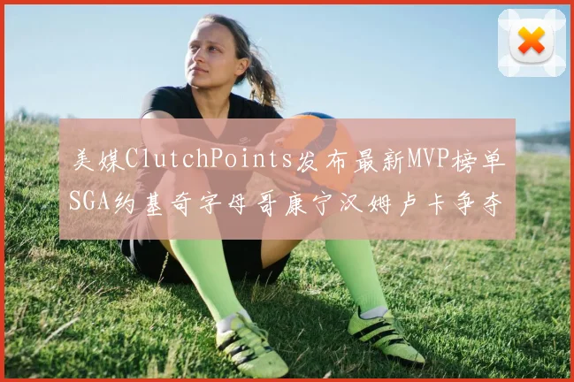 美媒ClutchPoints发布最新MVP榜单SGA约基奇字母哥康宁汉姆卢卡争夺激烈