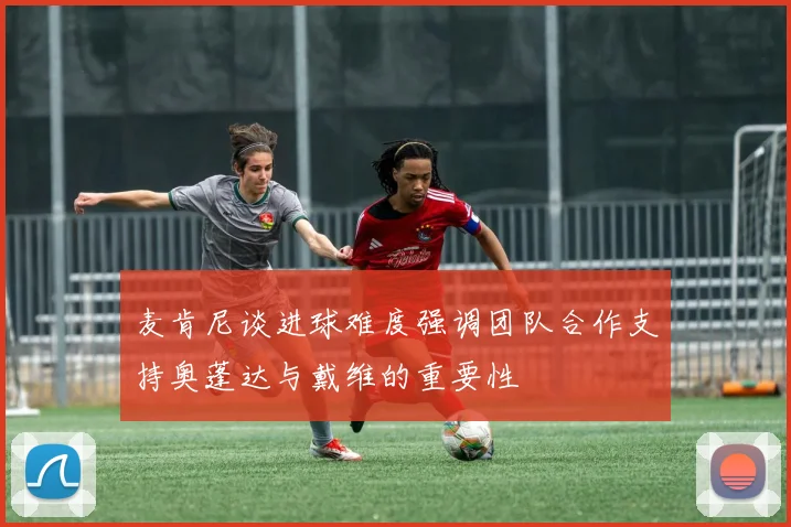 麦肯尼谈进球难度强调团队合作支持奥蓬达与戴维的重要性