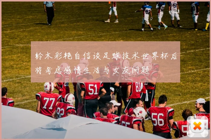 铃木彩艳自信谈足球技术世界杯后将考虑感情生活与女友问题