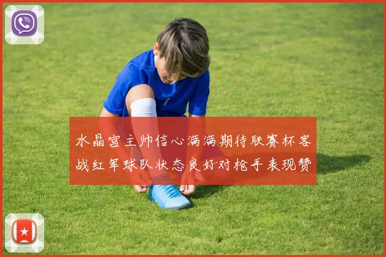水晶宫主帅信心满满期待联赛杯客战红军球队状态良好对枪手表现赞赏