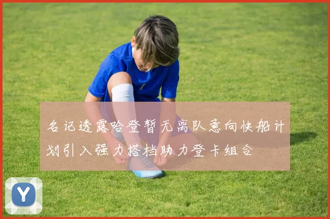 名记透露哈登暂无离队意向快船计划引入强力搭档助力登卡组合