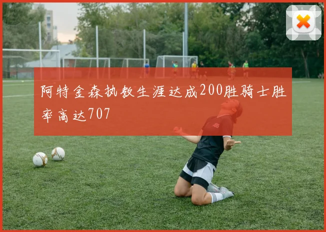 阿特金森执教生涯达成200胜骑士胜率高达707