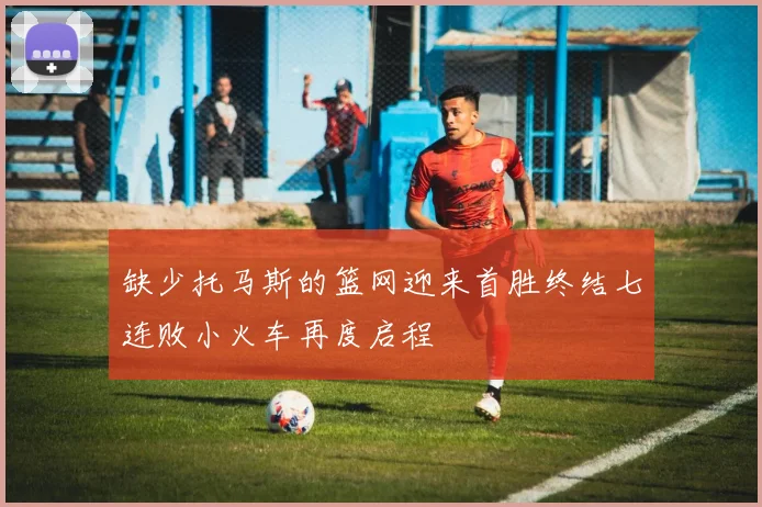 缺少托马斯的篮网迎来首胜终结七连败小火车再度启程