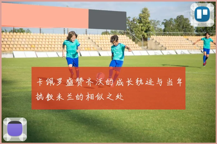 卡佩罗盛赞齐沃的成长轨迹与当年执教米兰的相似之处