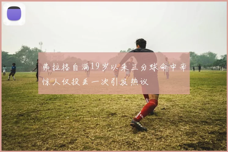 弗拉格自满19岁以来三分球命中率惊人仅投丢一次引发热议
