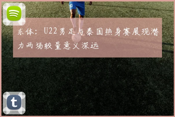 东体：U22男足与泰国热身赛展现潜力两场较量意义深远