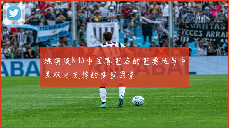 姚明谈NBA中国赛重启的重要性与中美双方支持的多重因素