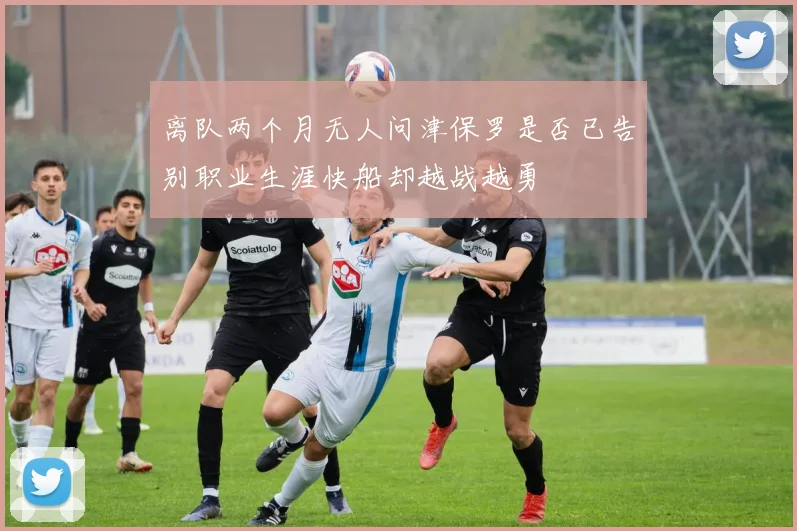 离队两个月无人问津保罗是否已告别职业生涯快船却越战越勇