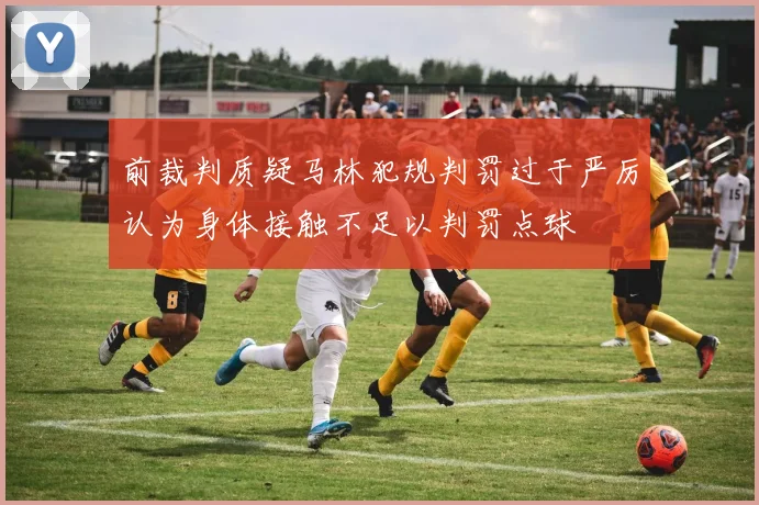 前裁判质疑马林犯规判罚过于严厉认为身体接触不足以判罚点球