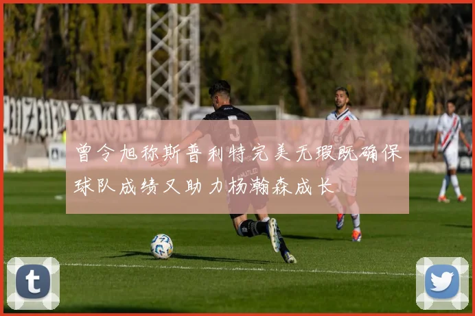 曾令旭称斯普利特完美无瑕既确保球队成绩又助力杨瀚森成长