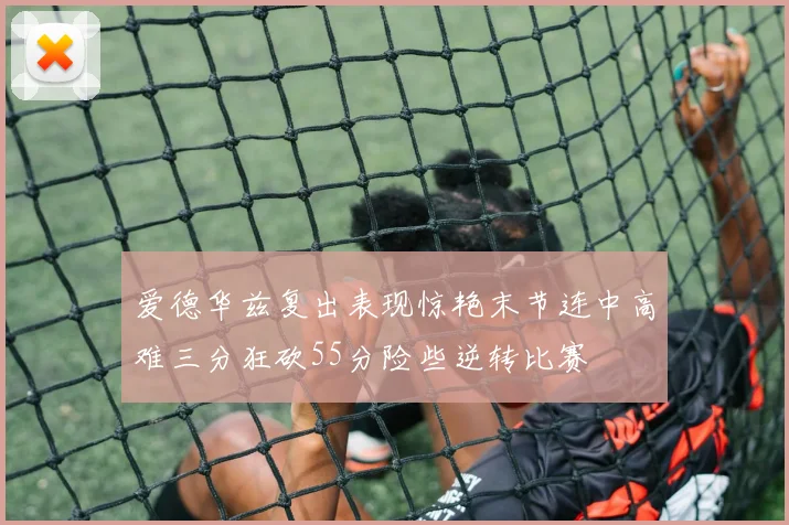 爱德华兹复出表现惊艳末节连中高难三分狂砍55分险些逆转比赛