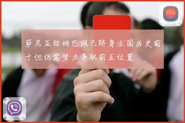 萨尼亚称姆巴佩已跻身法国历史前十但仍需努力争取前五位置