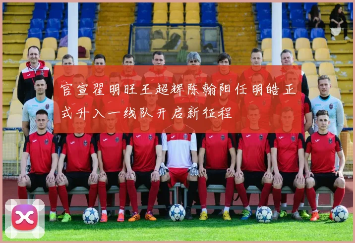 官宣翟明旺王超辉陈翰阳任明皓正式升入一线队开启新征程