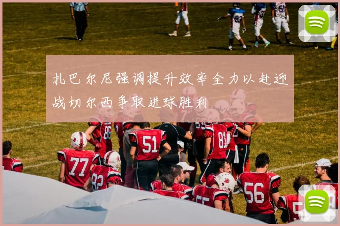 扎巴尔尼强调提升效率全力以赴迎战切尔西争取进球胜利
